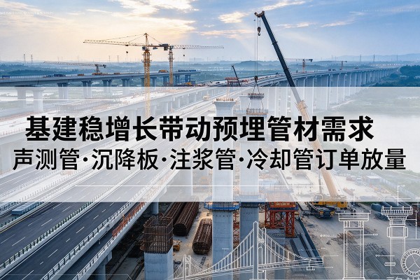 赵县基建稳增长带动预埋监测管材需求，声测管、沉降板、注浆管订单持续放量